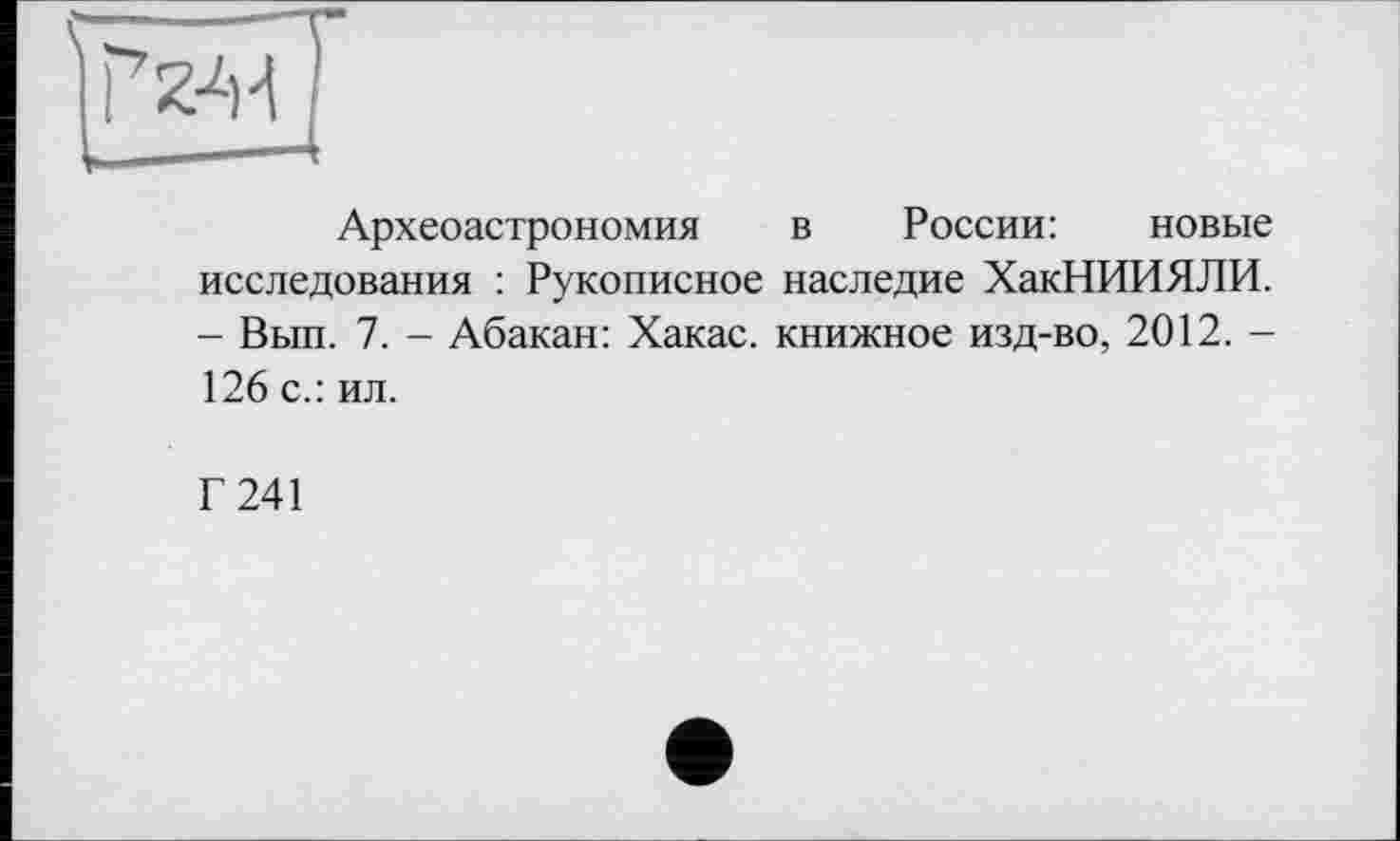 ﻿
Археоастрономия в России: новые исследования : Рукописное наследие ХакНИИЯЛИ. - Вып. 7. - Абакан: Хакас, книжное изд-во, 2012. -126 с.: ил.
Г 241